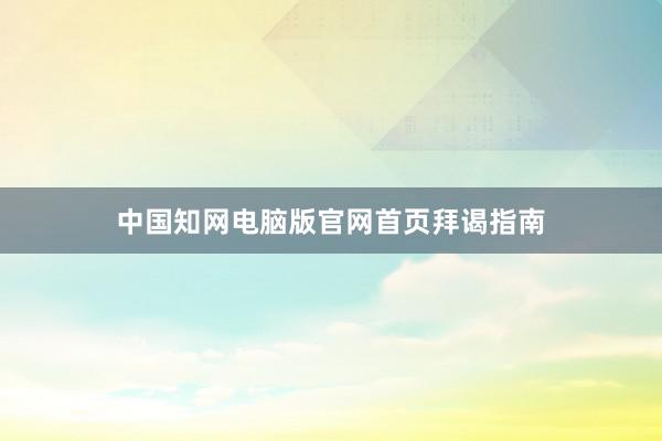 中国知网电脑版官网首页拜谒指南