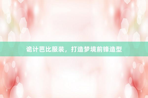 诡计芭比服装，打造梦境前锋造型