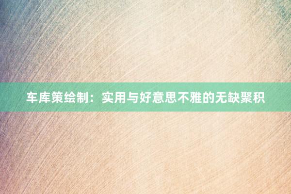 车库策绘制：实用与好意思不雅的无缺聚积